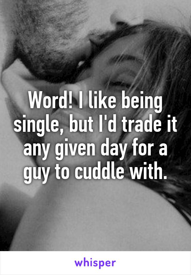 Word! I like being single, but I'd trade it any given day for a guy to cuddle with.