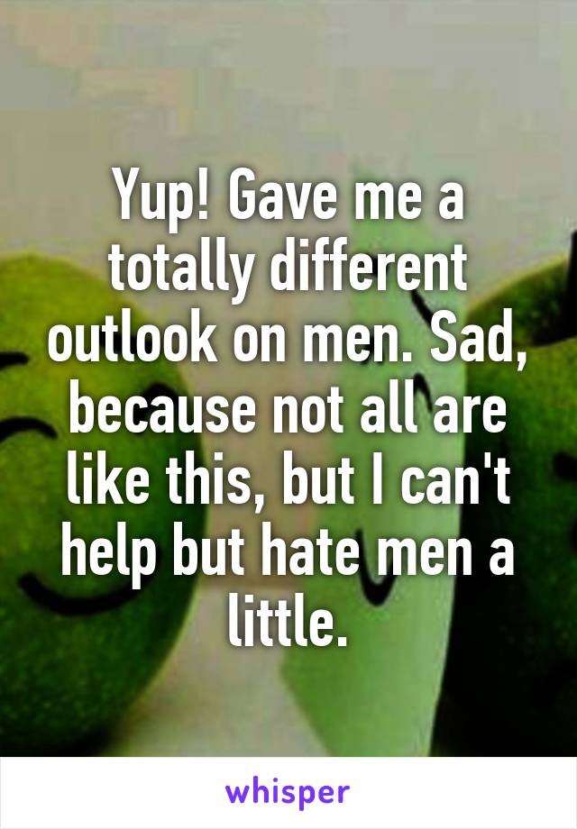 Yup! Gave me a totally different outlook on men. Sad, because not all are like this, but I can't help but hate men a little.