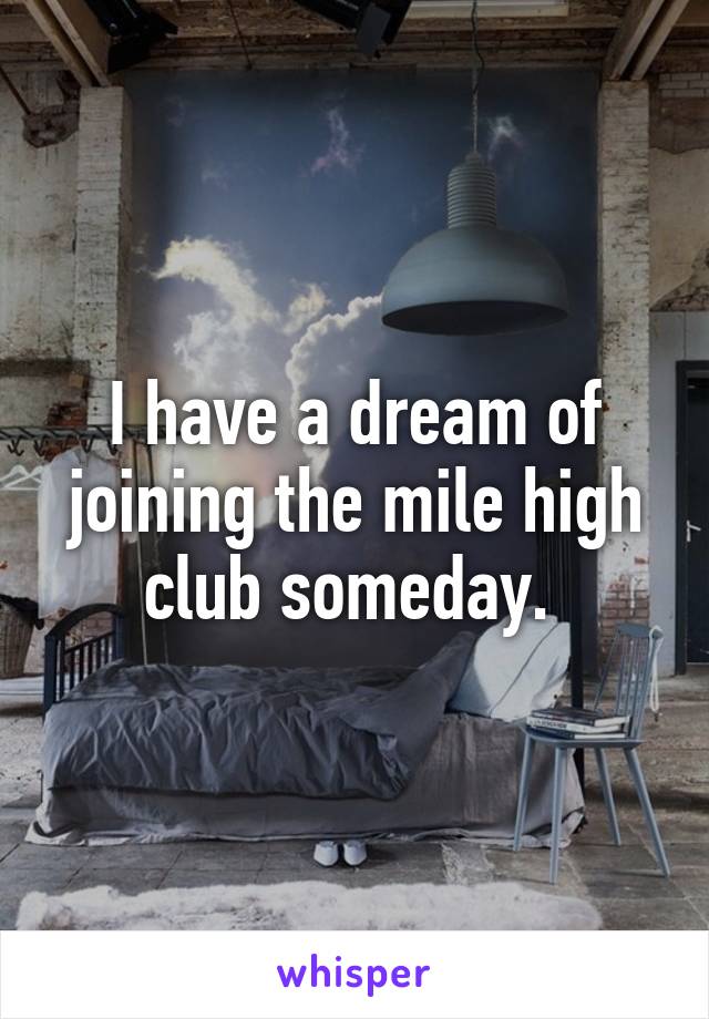 I have a dream of joining the mile high club someday. 