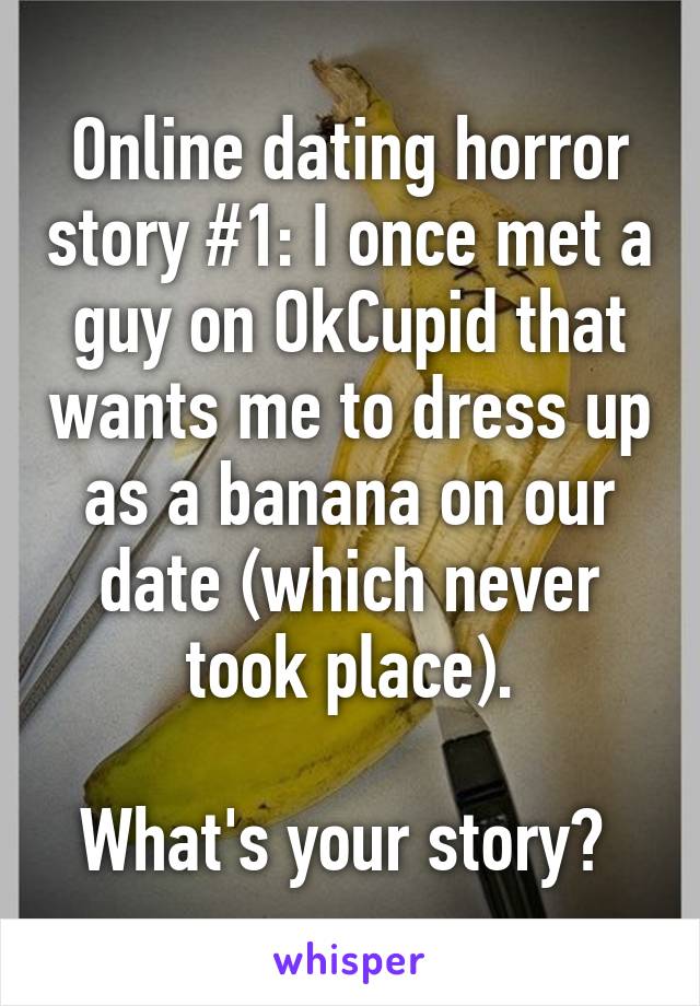 Online dating horror story #1: I once met a guy on OkCupid that wants me to dress up as a banana on our date (which never took place).

What's your story? 