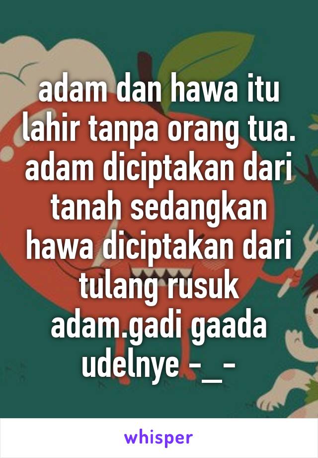 adam dan hawa itu lahir tanpa orang tua. adam diciptakan dari tanah sedangkan hawa diciptakan dari tulang rusuk adam.gadi gaada udelnye -_-