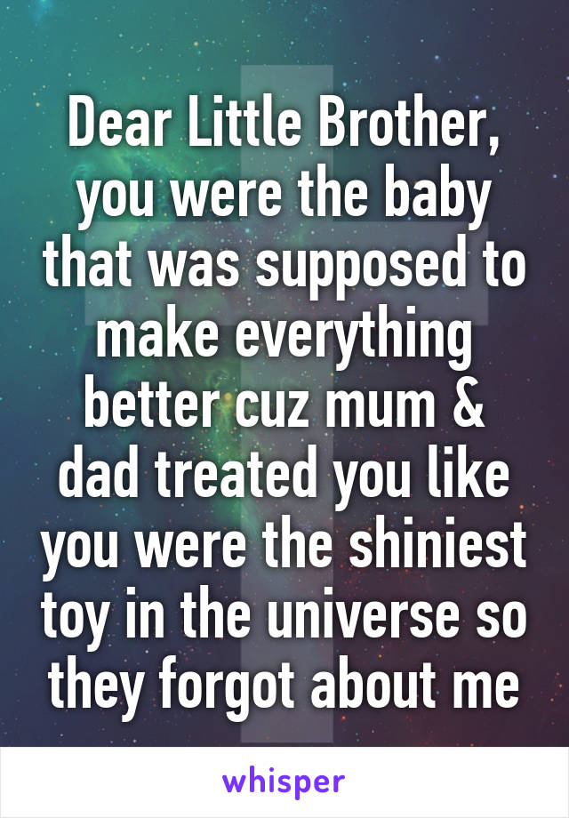 Dear Little Brother,
you were the baby that was supposed to make everything better cuz mum & dad treated you like you were the shiniest toy in the universe so they forgot about me