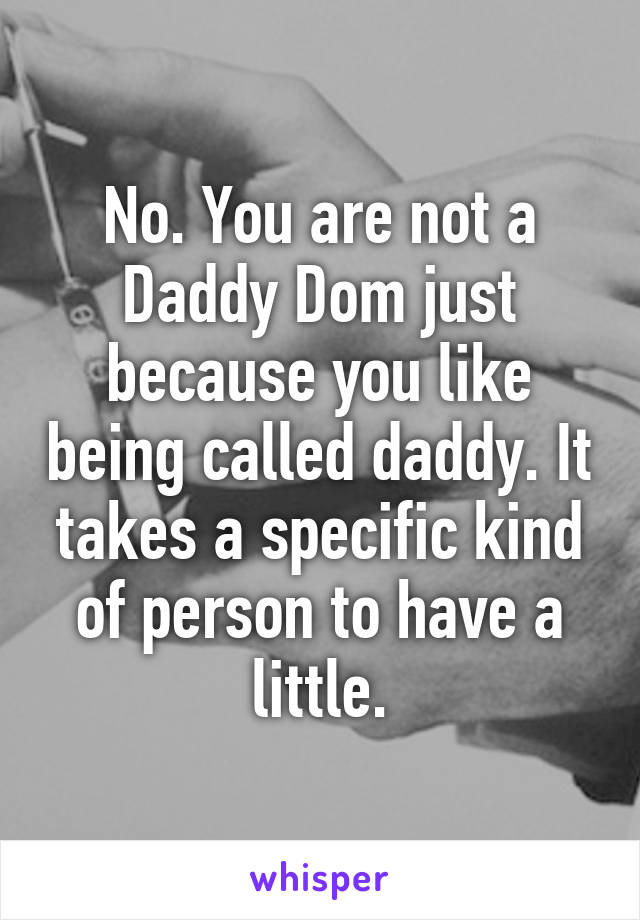 No. You are not a Daddy Dom just because you like being called daddy. It takes a specific kind of person to have a little.