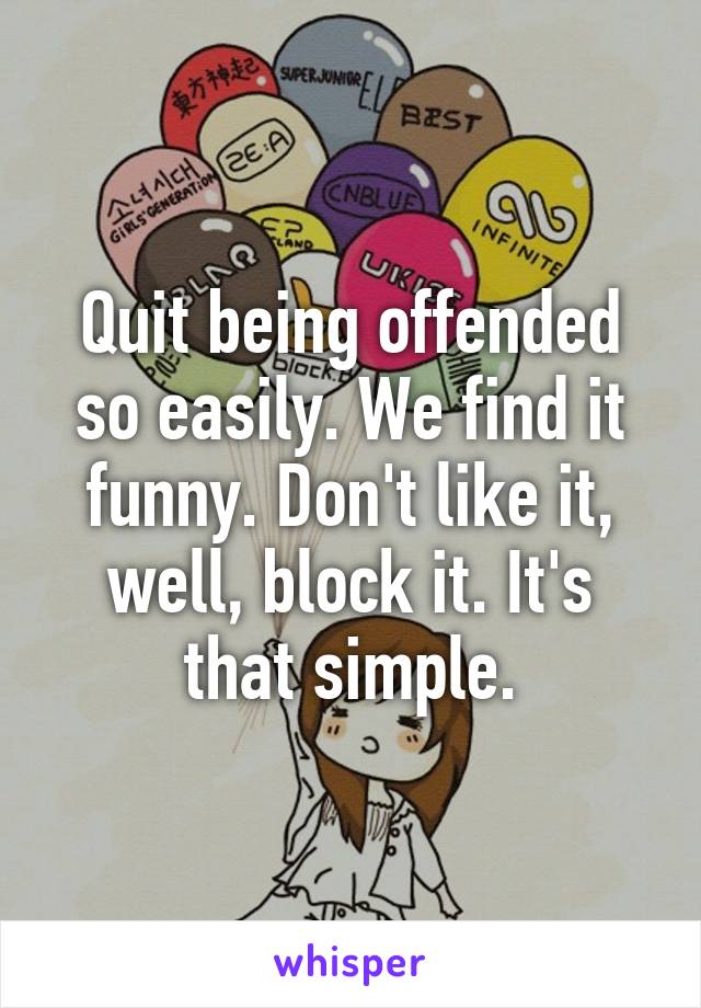 Quit being offended so easily. We find it funny. Don't like it, well, block it. It's that simple.