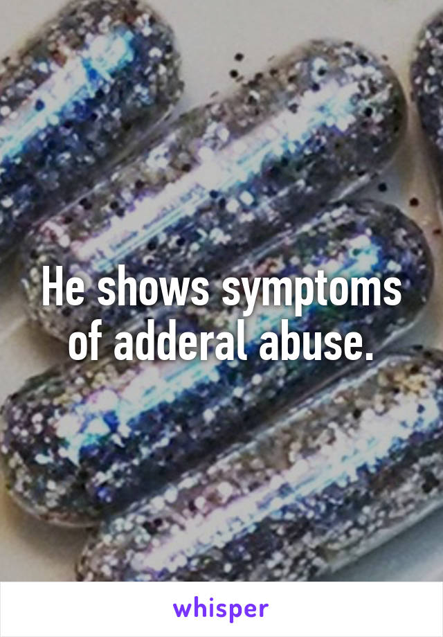 He shows symptoms of adderal abuse.