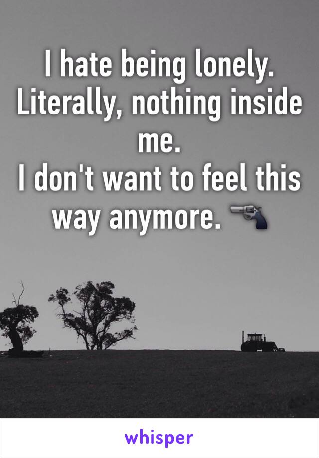 I hate being lonely. Literally, nothing inside me. 
I don't want to feel this way anymore. 🔫