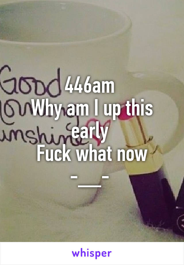 446am 
Why am I up this early 
Fuck what now -__- 