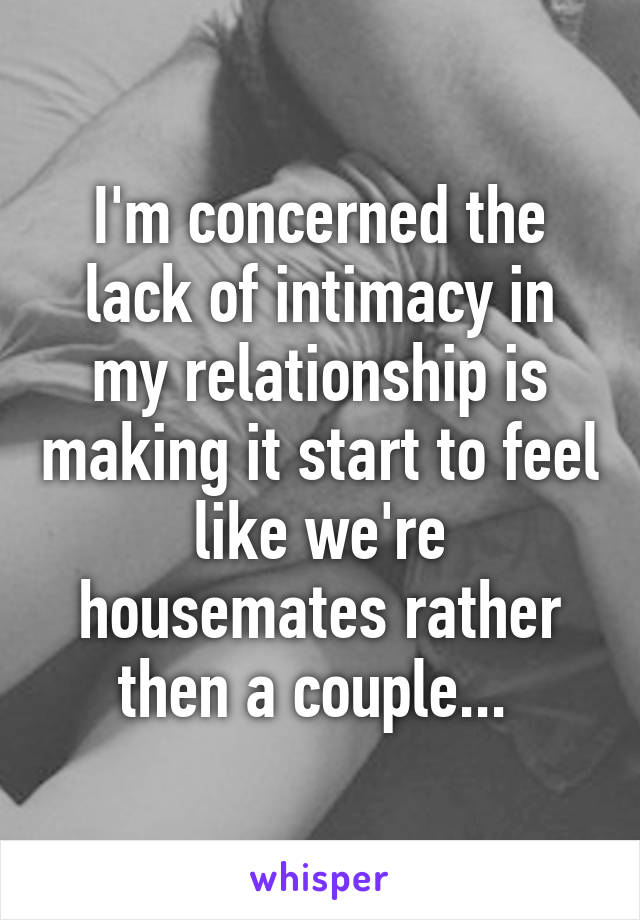 I'm concerned the lack of intimacy in my relationship is making it start to feel like we're housemates rather then a couple... 