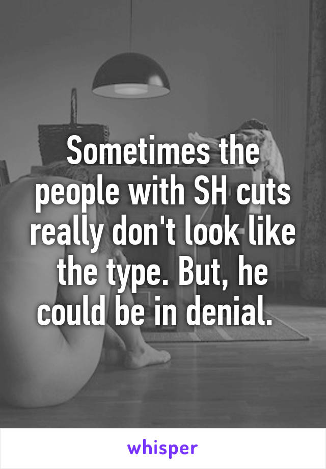 Sometimes the people with SH cuts really don't look like the type. But, he could be in denial.  