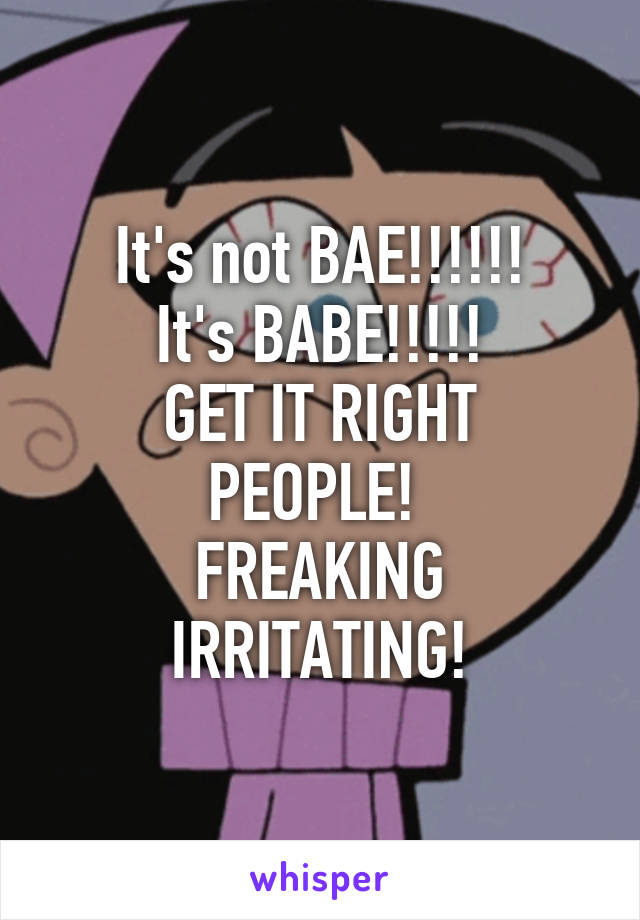 It's not BAE!!!!!!
It's BABE!!!!!
GET IT RIGHT PEOPLE! 
FREAKING IRRITATING!