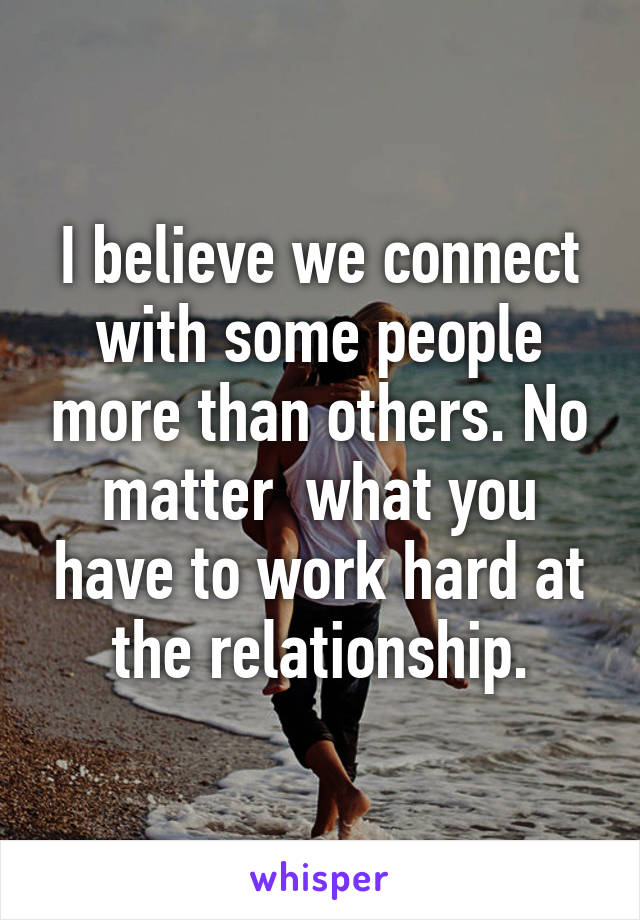 I believe we connect with some people more than others. No matter  what you have to work hard at the relationship.