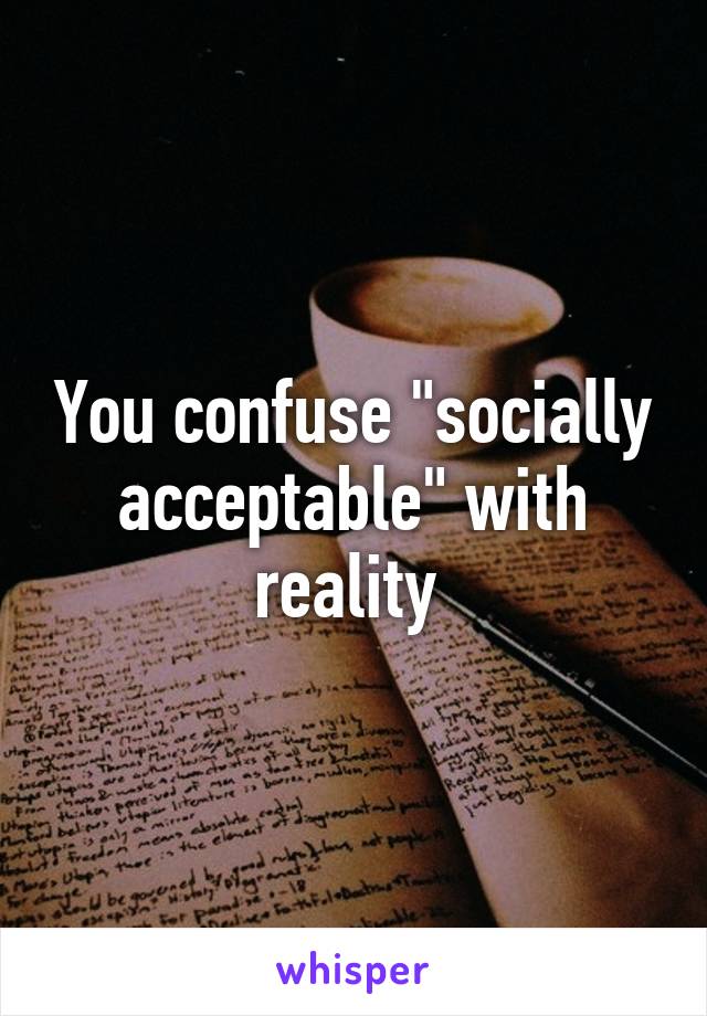 You confuse "socially acceptable" with reality 