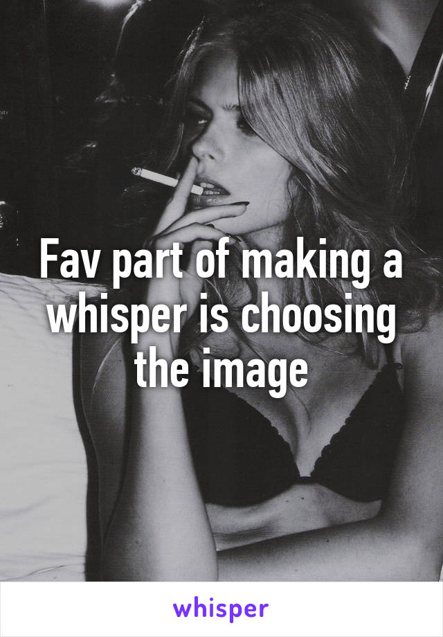 Fav part of making a whisper is choosing the image