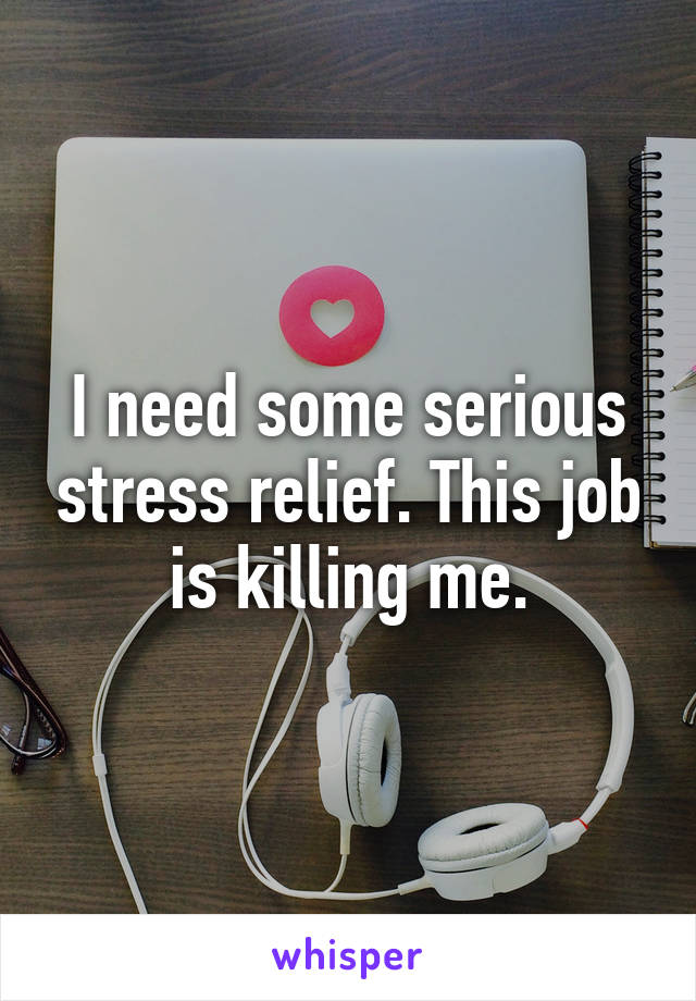 I need some serious stress relief. This job is killing me.