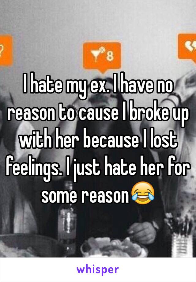 I hate my ex. I have no reason to cause I broke up with her because I lost feelings. I just hate her for some reason😂