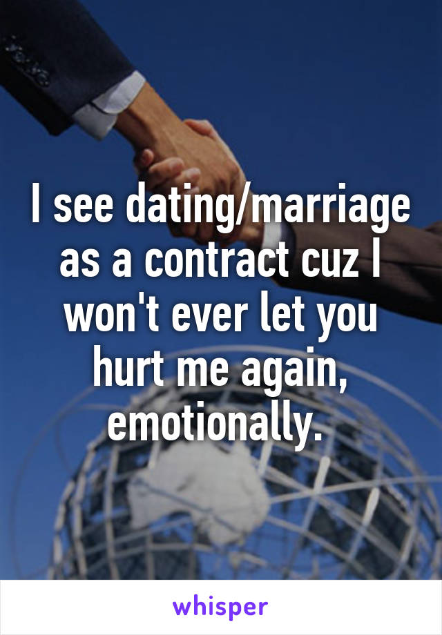 I see dating/marriage as a contract cuz I won't ever let you hurt me again, emotionally. 