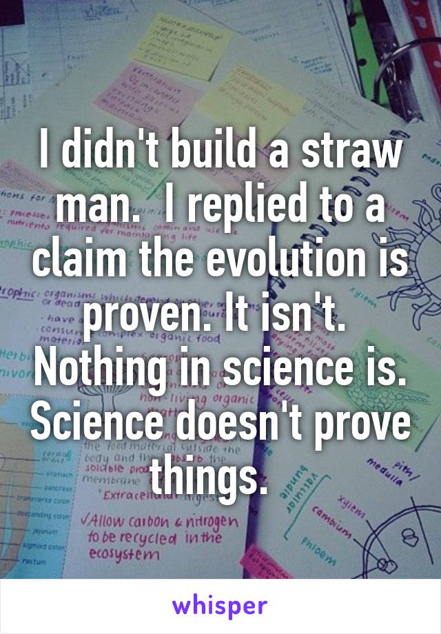 I didn't build a straw man.  I replied to a claim the evolution is proven. It isn't.  Nothing in science is. Science doesn't prove things.  