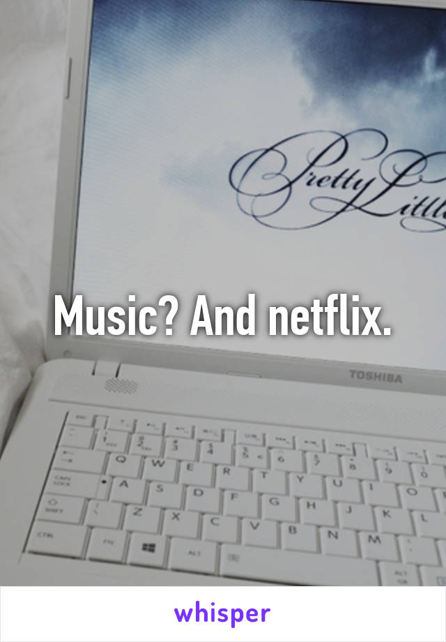 Music? And netflix.