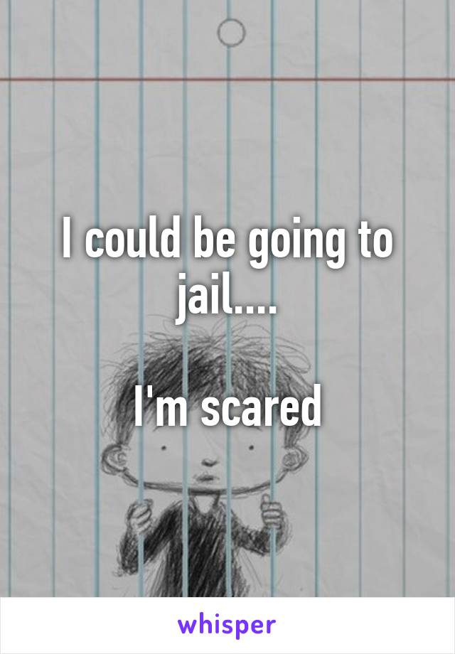 I could be going to jail....

I'm scared