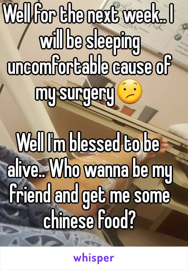 Well for the next week.. I will be sleeping uncomfortable cause of my surgery😕

Well I'm blessed to be alive.. Who wanna be my friend and get me some chinese food?