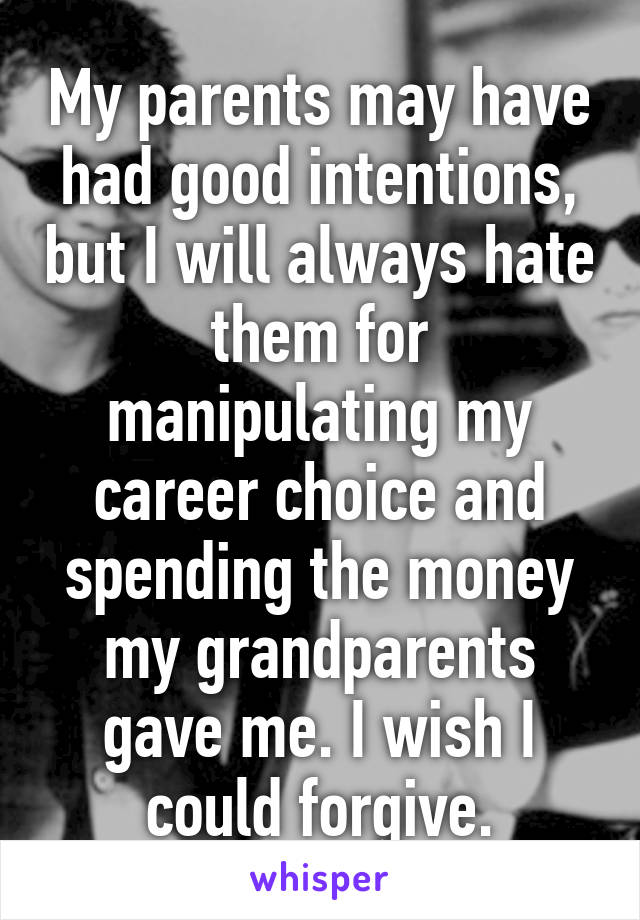 My parents may have had good intentions, but I will always hate them for manipulating my career choice and spending the money my grandparents gave me. I wish I could forgive.