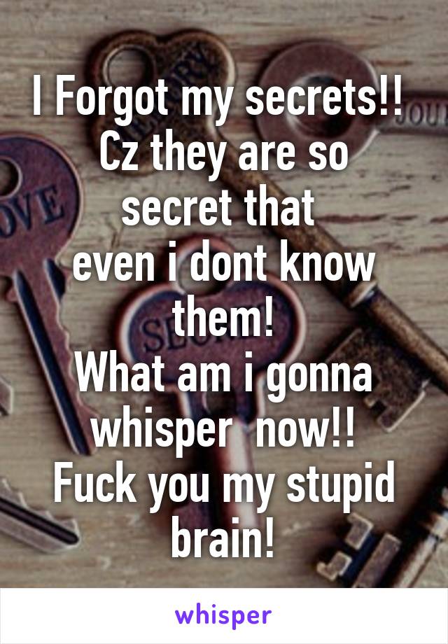 I Forgot my secrets!! 
Cz they are so secret that 
even i dont know them!
What am i gonna whisper  now!!
Fuck you my stupid brain!