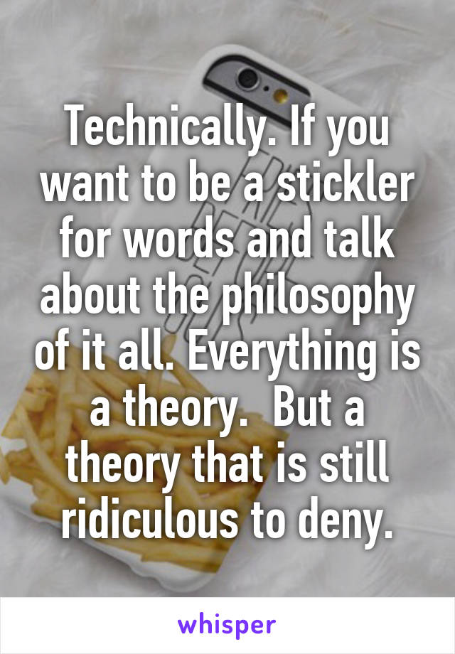 Technically. If you want to be a stickler for words and talk about the philosophy of it all. Everything is a theory.  But a theory that is still ridiculous to deny.