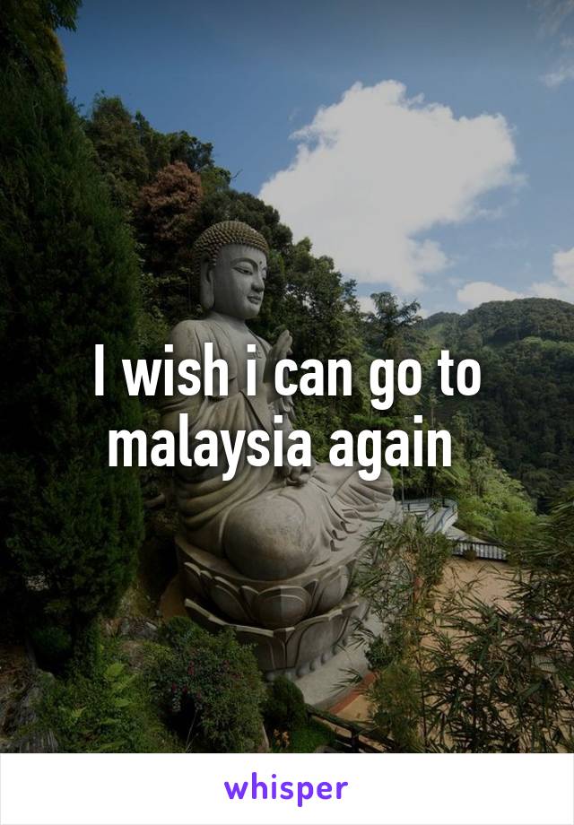 I wish i can go to malaysia again 