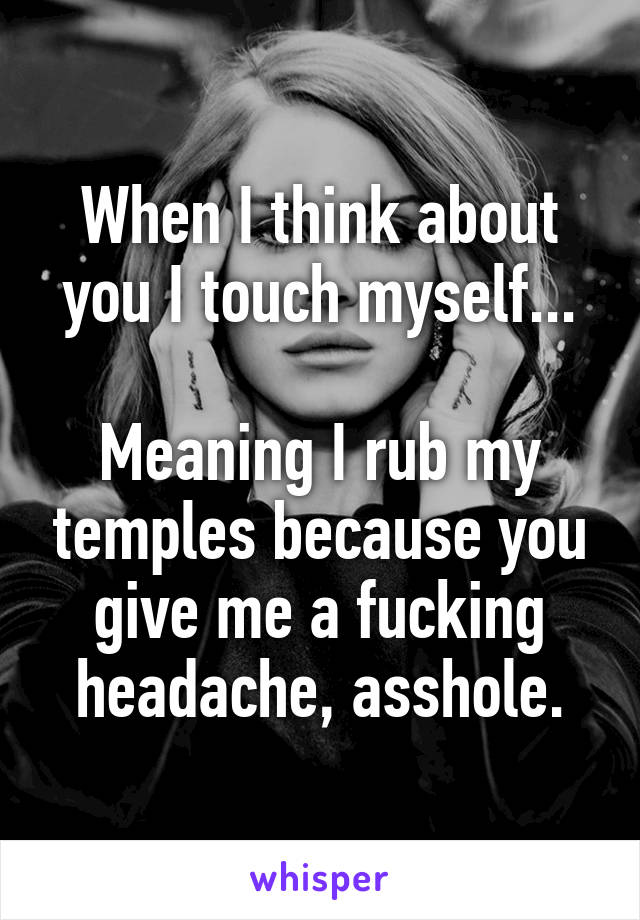 When I think about you I touch myself...

Meaning I rub my temples because you give me a fucking headache, asshole.