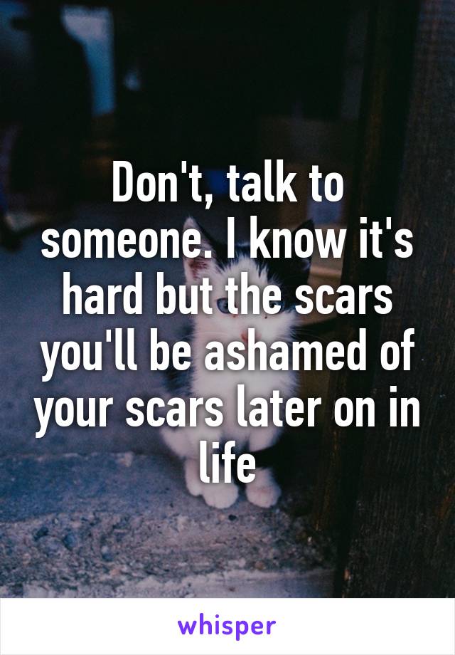 Don't, talk to someone. I know it's hard but the scars you'll be ashamed of your scars later on in life