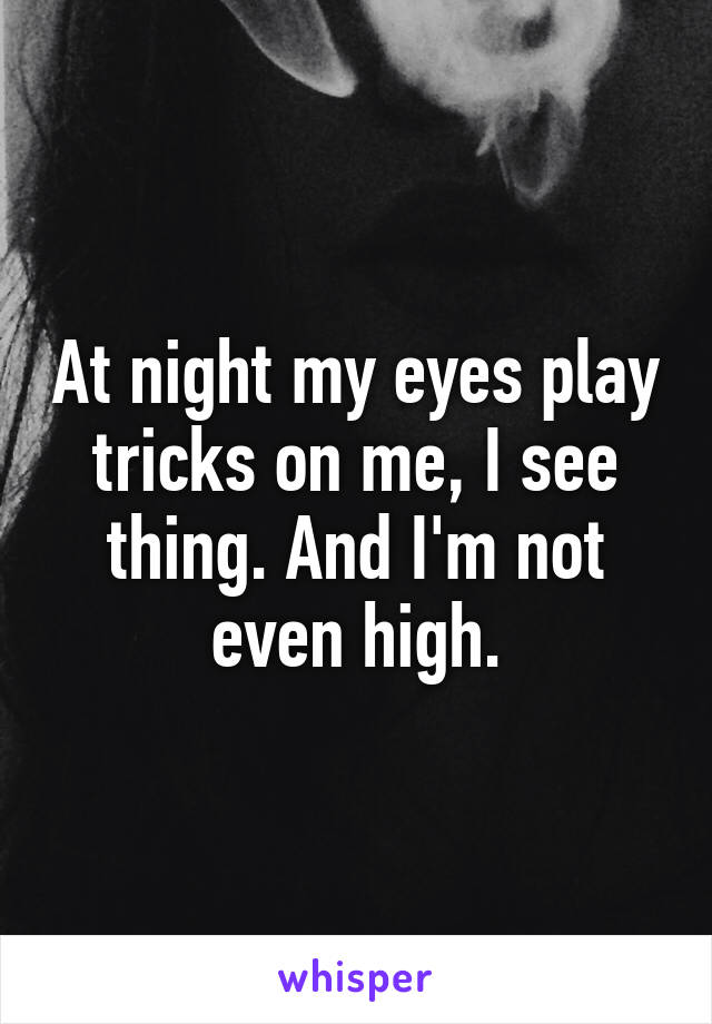 At night my eyes play tricks on me, I see thing. And I'm not even high.