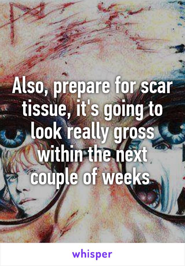 Also, prepare for scar tissue, it's going to look really gross within the next couple of weeks 