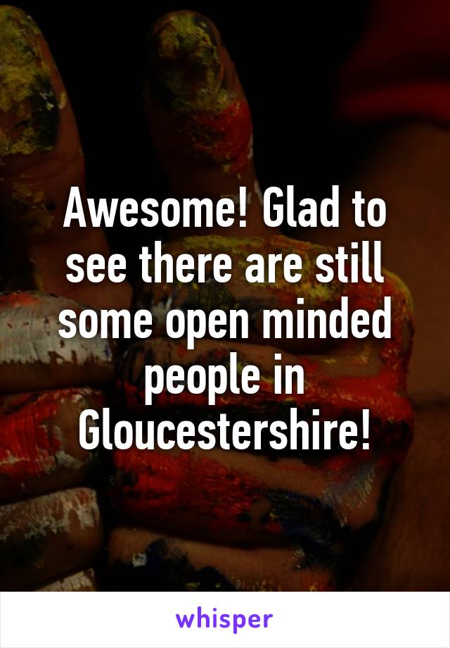 Awesome! Glad to see there are still some open minded people in Gloucestershire!