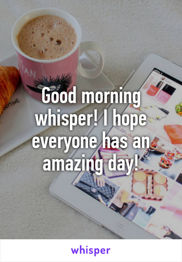 Good morning whisper! I hope everyone has an amazing day!