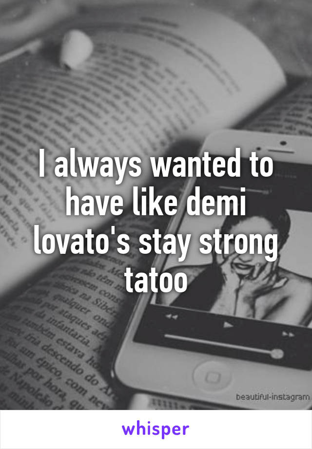 I always wanted to have like demi lovato's stay strong tatoo