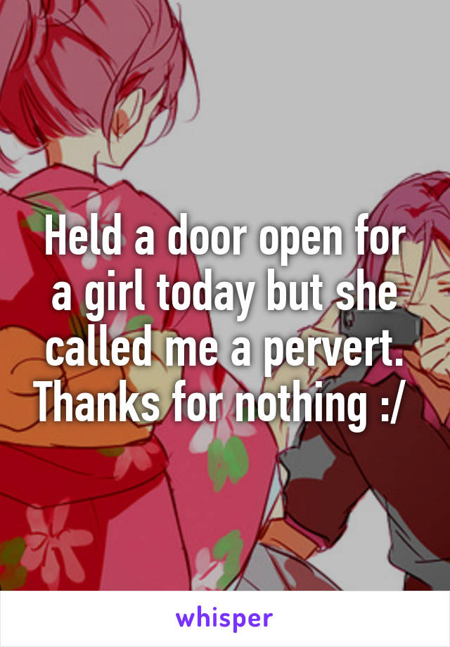 Held a door open for a girl today but she called me a pervert. Thanks for nothing :/ 