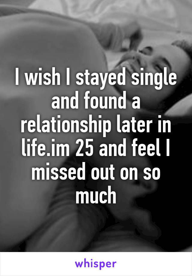 I wish I stayed single and found a relationship later in life.im 25 and feel I missed out on so much