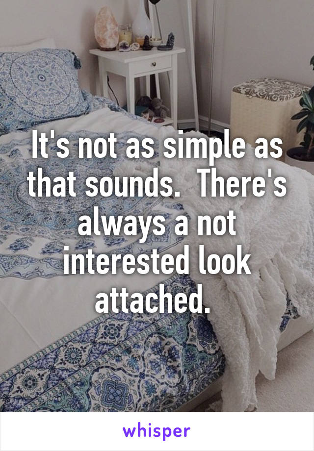 It's not as simple as that sounds.  There's always a not interested look attached. 