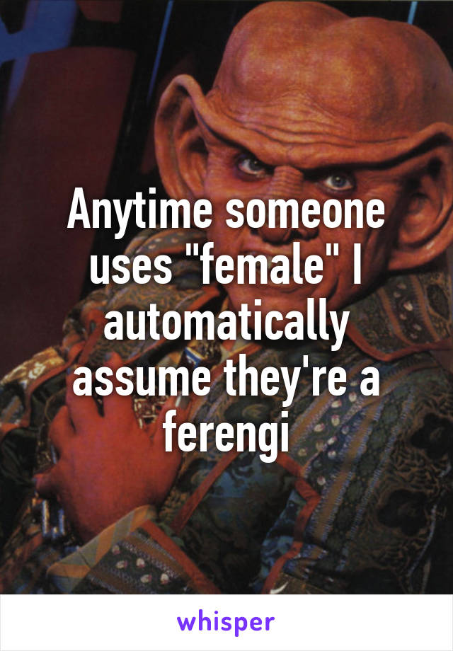 Anytime someone uses "female" I automatically assume they're a ferengi