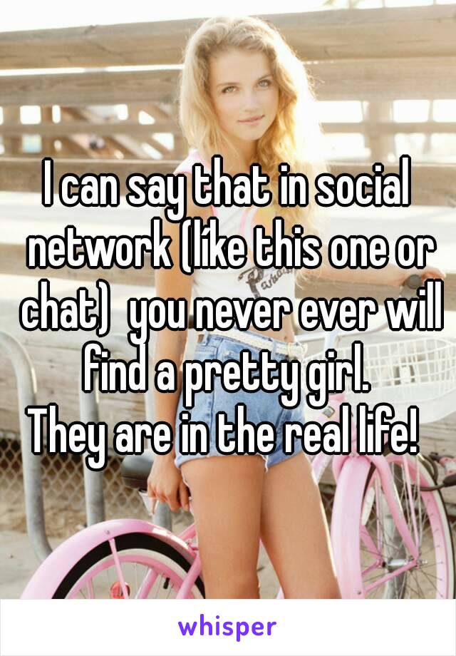 I can say that in social network (líke this one or chat)  you never ever will find a pretty girl. 
They are in the real life! 