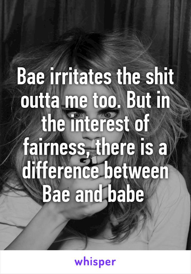 Bae irritates the shit outta me too. But in the interest of fairness, there is a difference between Bae and babe 