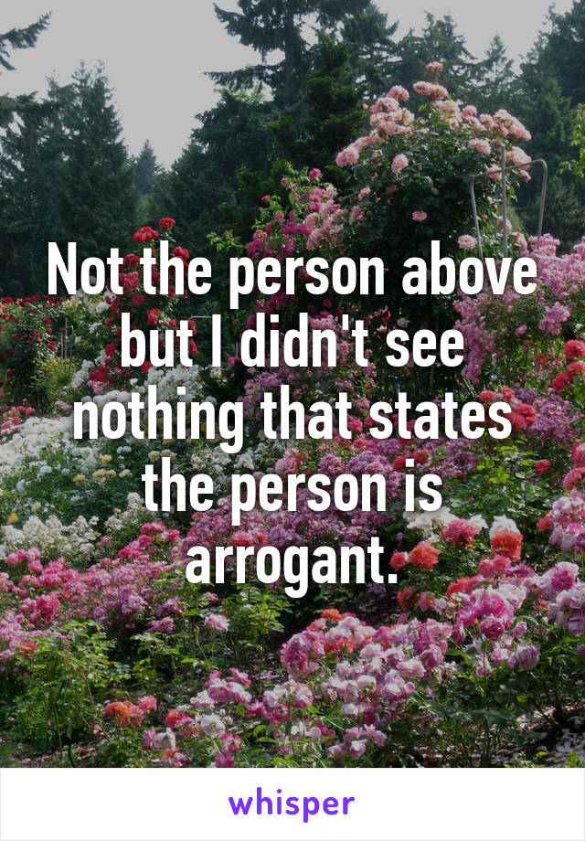 Not the person above but I didn't see nothing that states the person is arrogant.