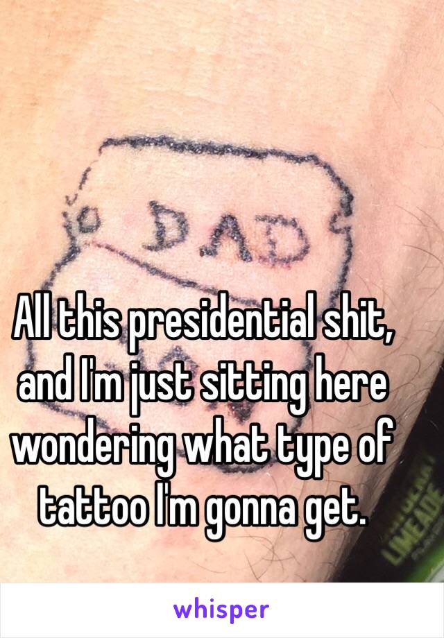 All this presidential shit, and I'm just sitting here wondering what type of tattoo I'm gonna get. 