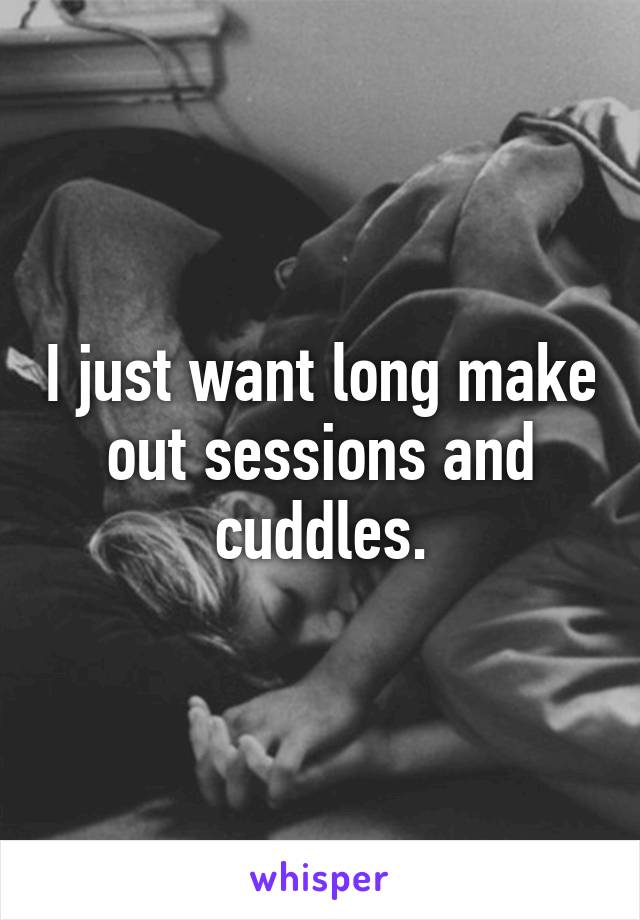 I just want long make out sessions and cuddles.