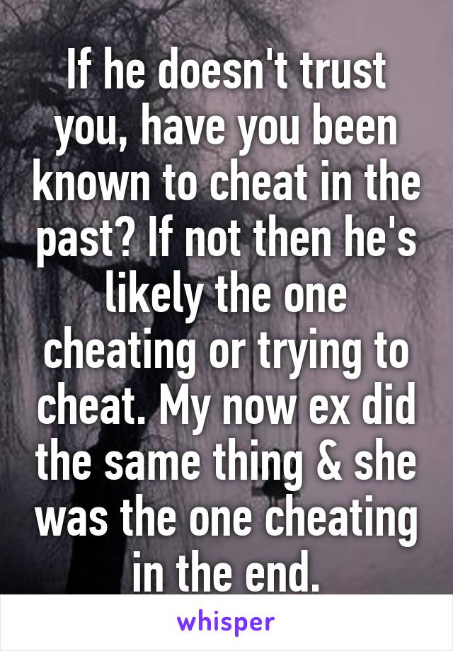 If he doesn't trust you, have you been known to cheat in the past? If not then he's likely the one cheating or trying to cheat. My now ex did the same thing & she was the one cheating in the end.