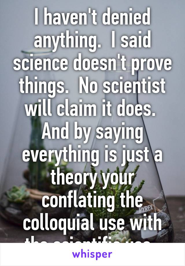 I haven't denied anything.  I said science doesn't prove things.  No scientist will claim it does.  And by saying everything is just a theory your conflating the colloquial use with the scientific use. 