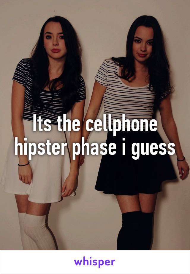 Its the cellphone hipster phase i guess