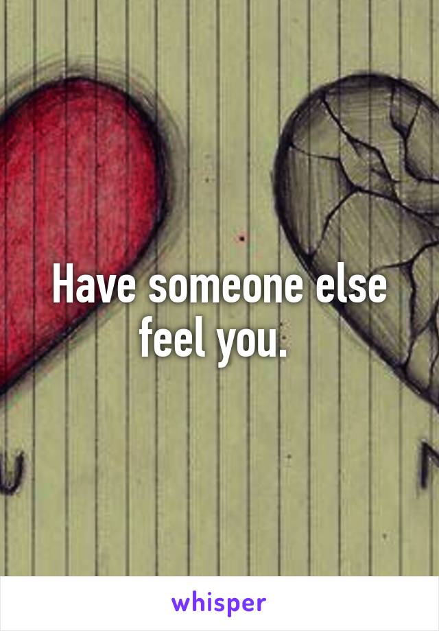 Have someone else feel you. 