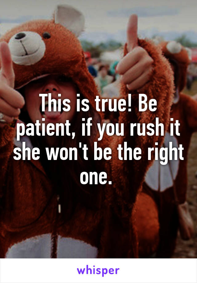 This is true! Be patient, if you rush it she won't be the right one. 