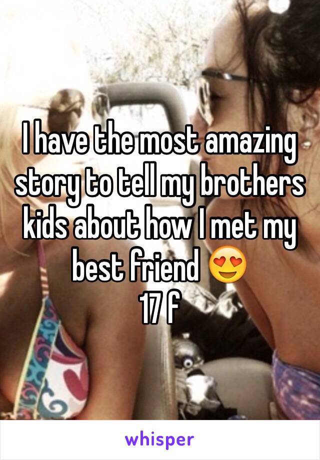 I have the most amazing story to tell my brothers kids about how I met my best friend 😍
17 f 